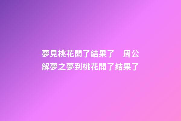 夢見桃花開了結果了　周公解夢之夢到桃花開了結果了